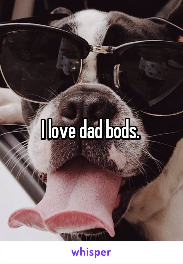 I love dad bods. 
