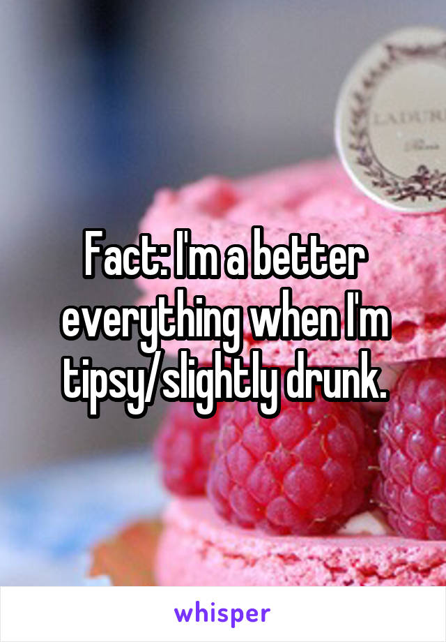 Fact: I'm a better everything when I'm tipsy/slightly drunk.