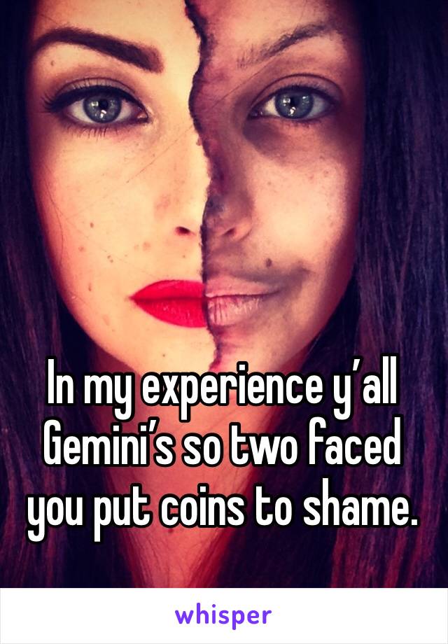 In my experience y’all Gemini’s so two faced you put coins to shame. 