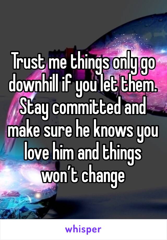 Trust me things only go downhill if you let them. Stay committed and make sure he knows you love him and things won’t change 