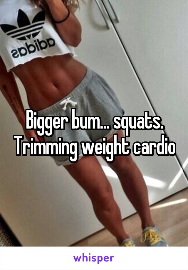 Bigger bum... squats. Trimming weight cardio