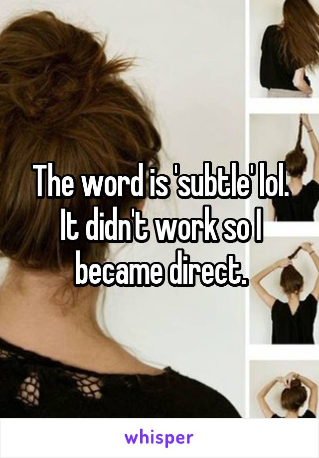 The word is 'subtle' lol. It didn't work so I became direct.