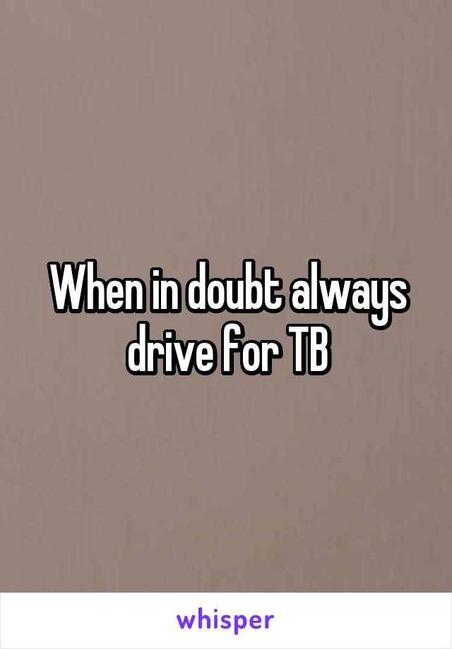 When in doubt always drive for TB