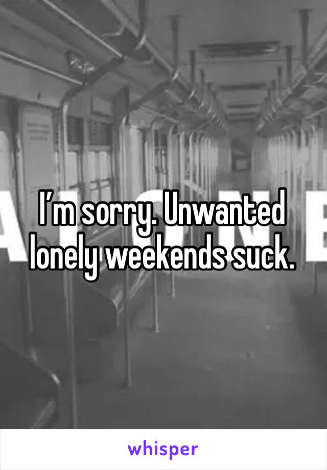 I’m sorry. Unwanted lonely weekends suck.