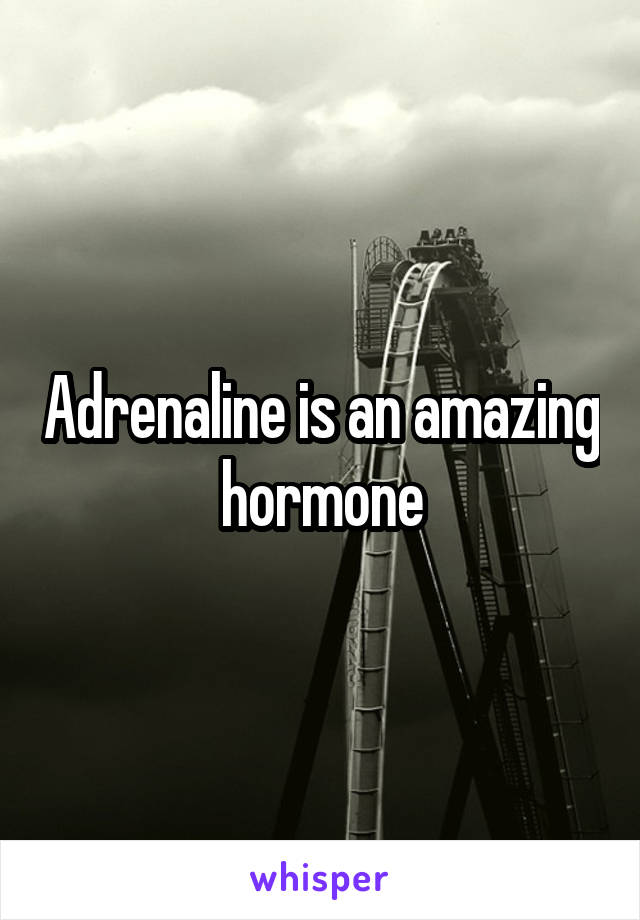 Adrenaline is an amazing hormone