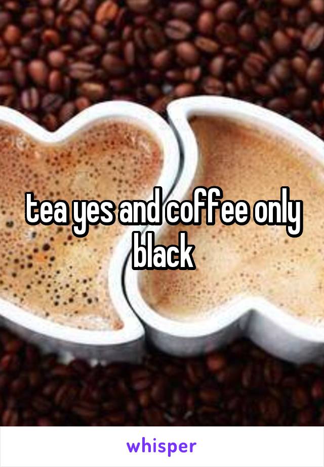 tea yes and coffee only black