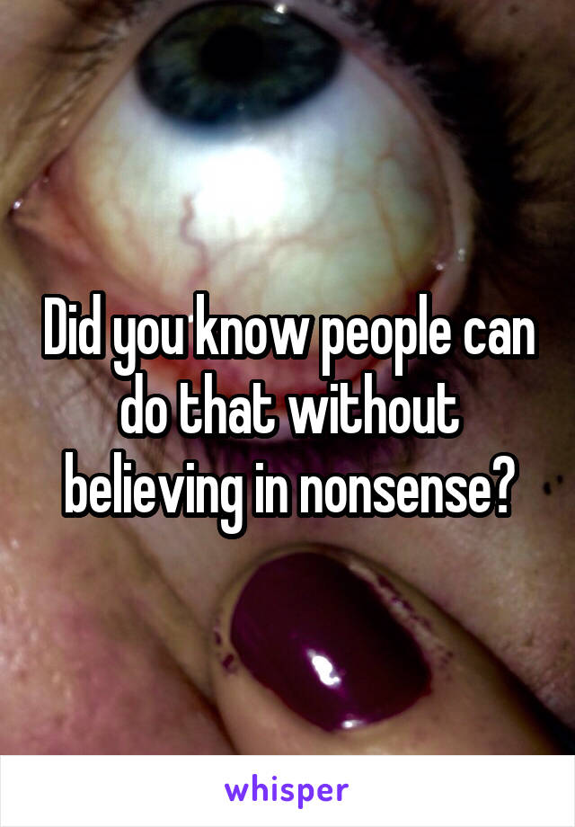Did you know people can do that without believing in nonsense?