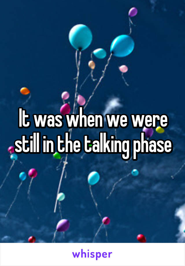 It was when we were still in the talking phase