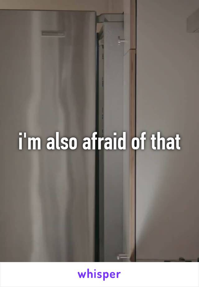 i'm also afraid of that