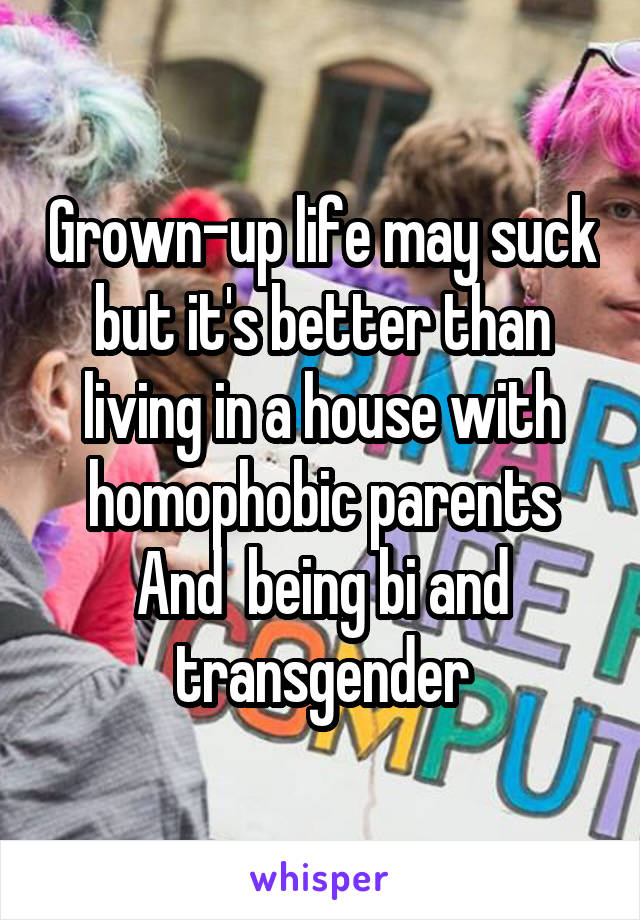 Grown-up life may suck but it's better than living in a house with homophobic parents And  being bi and transgender