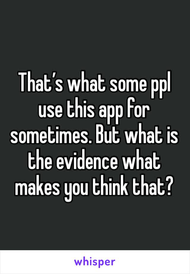 That’s what some ppl use this app for sometimes. But what is the evidence what makes you think that? 
