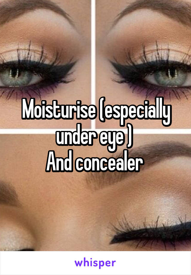 Moisturise (especially under eye ) 
And concealer 