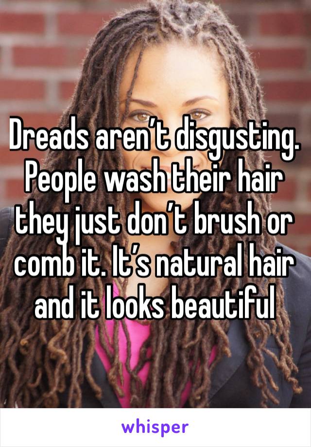 Dreads aren’t disgusting. People wash their hair they just don’t brush or comb it. It’s natural hair and it looks beautiful