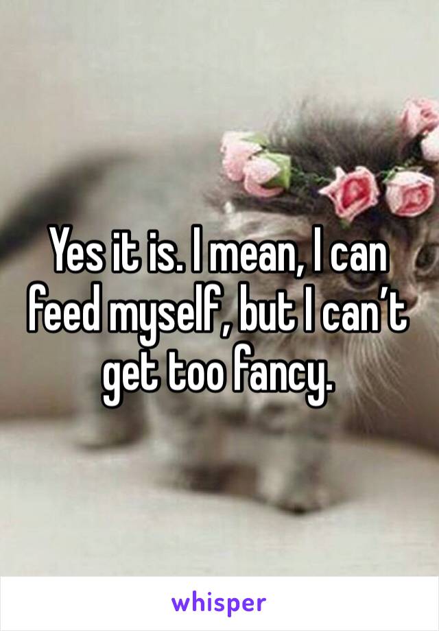 Yes it is. I mean, I can feed myself, but I can’t get too fancy.