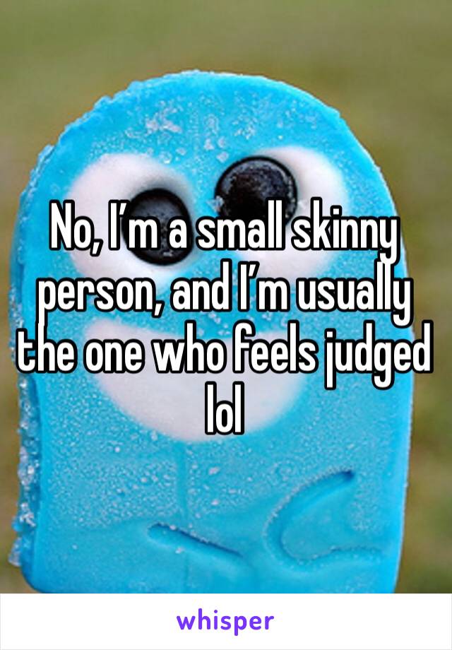 No, I’m a small skinny person, and I’m usually the one who feels judged lol