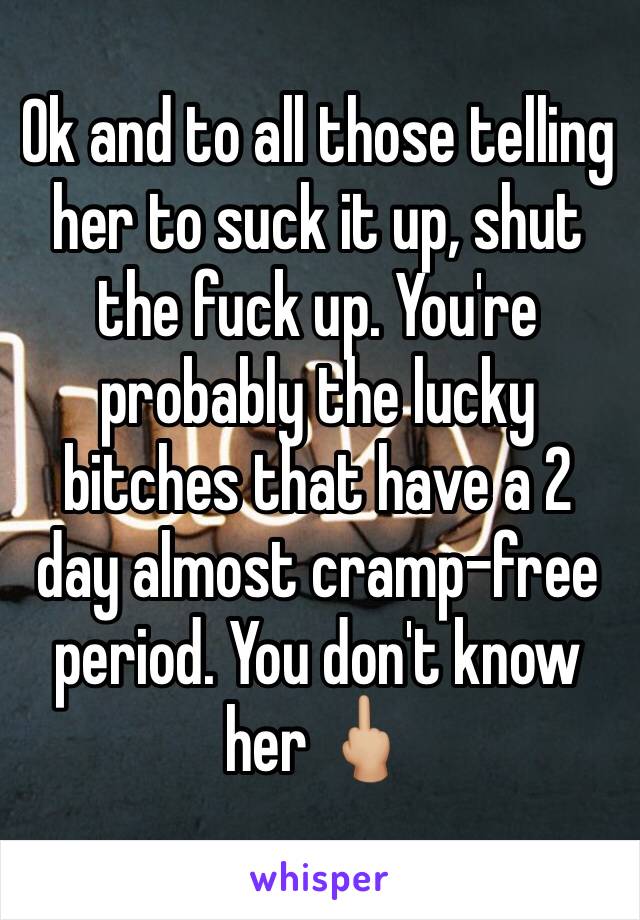 Ok and to all those telling her to suck it up, shut the fuck up. You're probably the lucky bitches that have a 2 day almost cramp-free period. You don't know her 🖕🏼