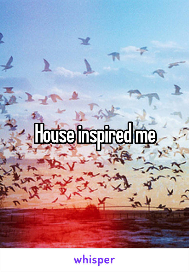 House inspired me