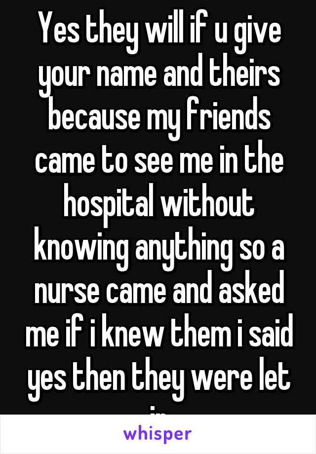 Yes they will if u give your name and theirs because my friends came to see me in the hospital without knowing anything so a nurse came and asked me if i knew them i said yes then they were let in
