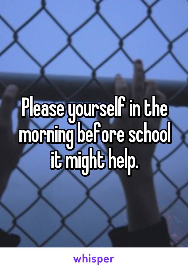 Please yourself in the morning before school it might help.