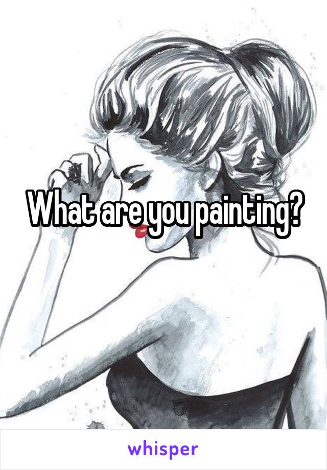 What are you painting?
