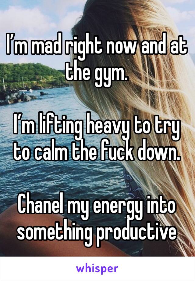 I’m mad right now and at the gym. 

I’m lifting heavy to try to calm the fuck down.

Chanel my energy into something productive 