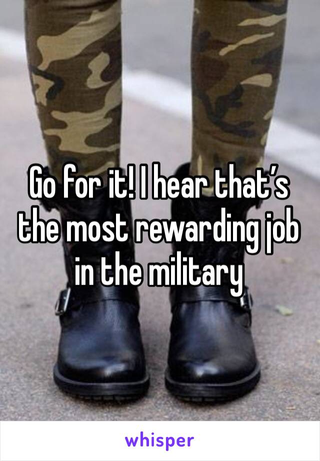 Go for it! I hear that’s the most rewarding job in the military