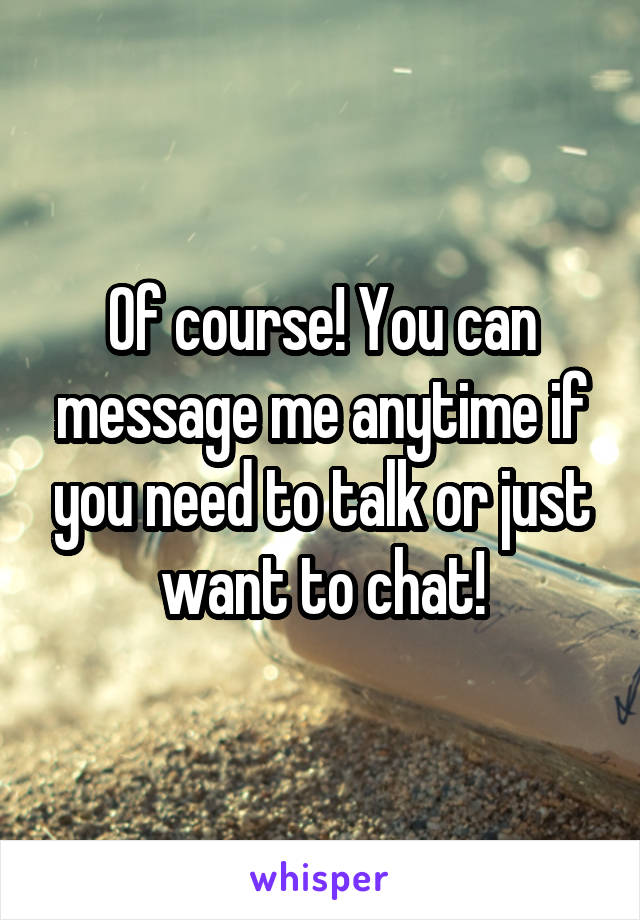 Of course! You can message me anytime if you need to talk or just want to chat!