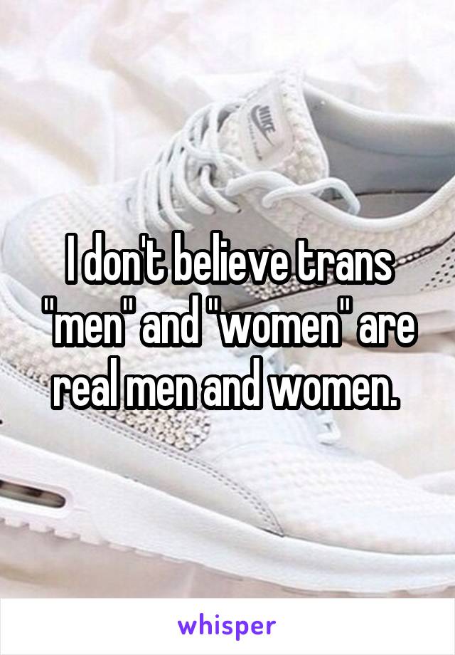 I don't believe trans "men" and "women" are real men and women. 