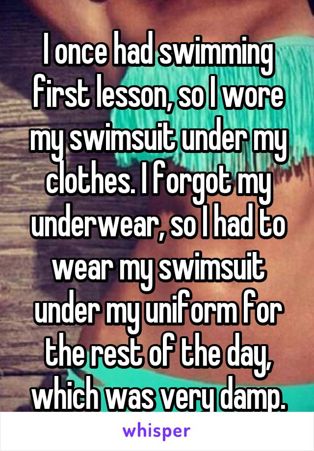 I once had swimming first lesson, so I wore my swimsuit under my clothes. I forgot my underwear, so I had to wear my swimsuit under my uniform for the rest of the day, which was very damp.