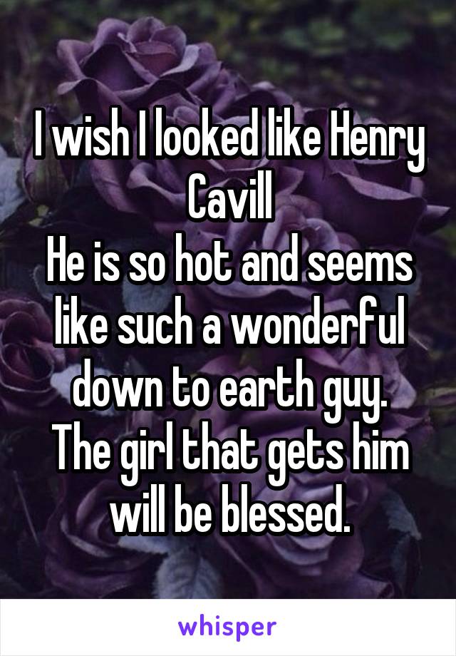 I wish I looked like Henry Cavill
He is so hot and seems like such a wonderful down to earth guy.
The girl that gets him will be blessed.