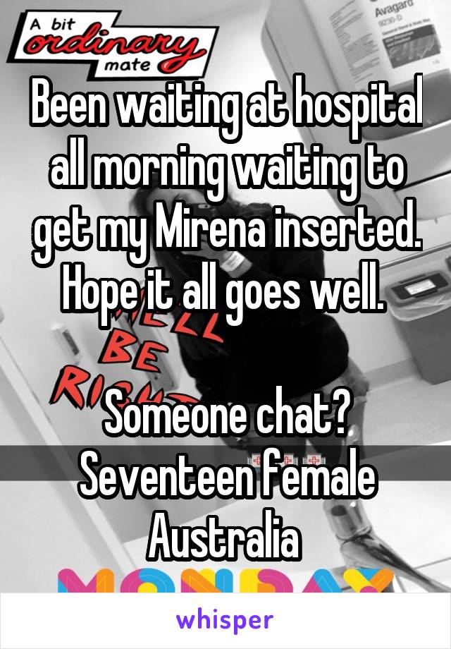 Been waiting at hospital all morning waiting to get my Mirena inserted. Hope it all goes well. 

Someone chat?
Seventeen female Australia 