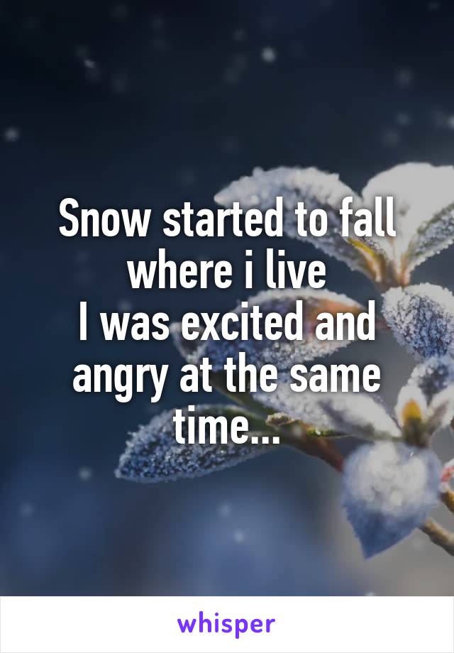 Snow started to fall where i live
I was excited and angry at the same time...