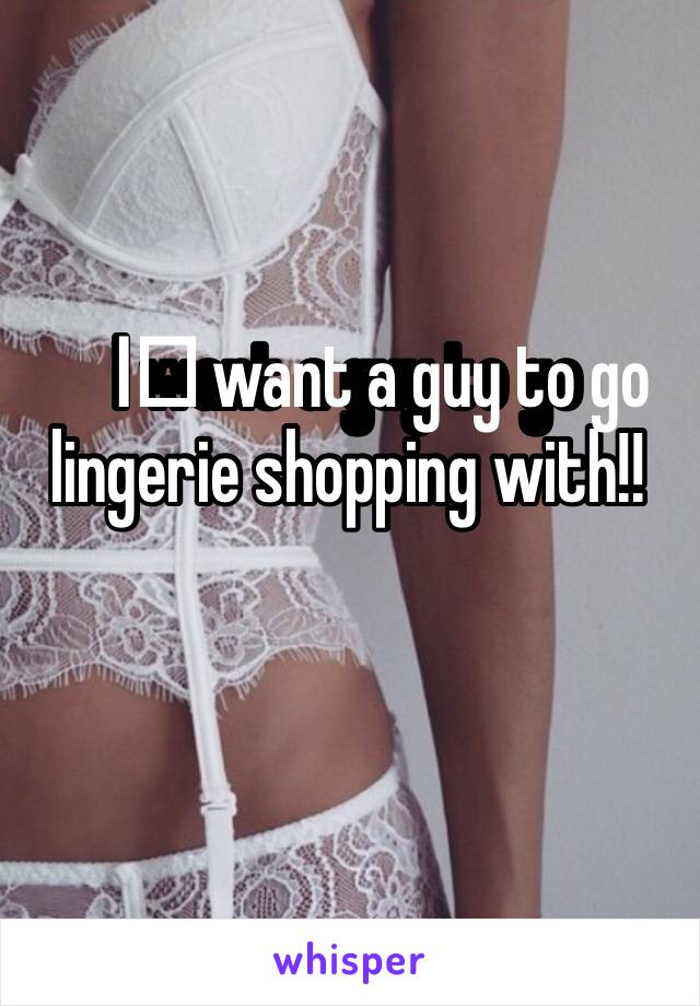 I️ want a guy to go lingerie shopping with!!