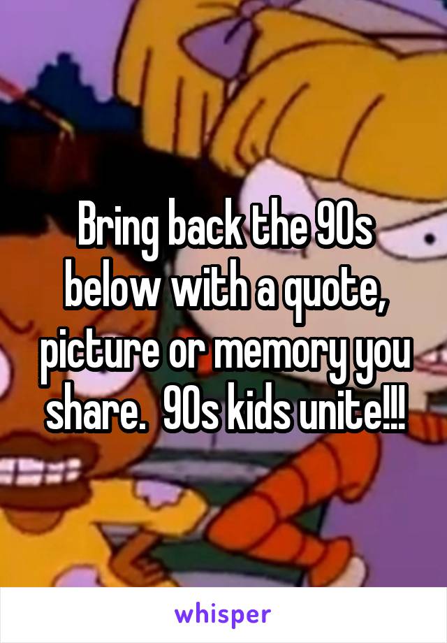 Bring back the 90s below with a quote, picture or memory you share.  90s kids unite!!!