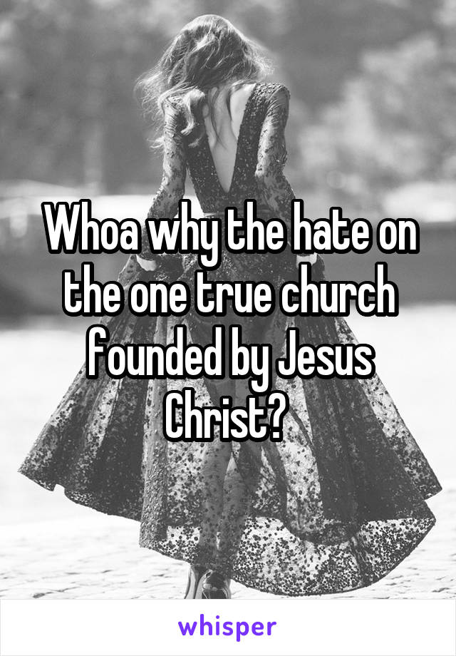 Whoa why the hate on the one true church founded by Jesus Christ? 