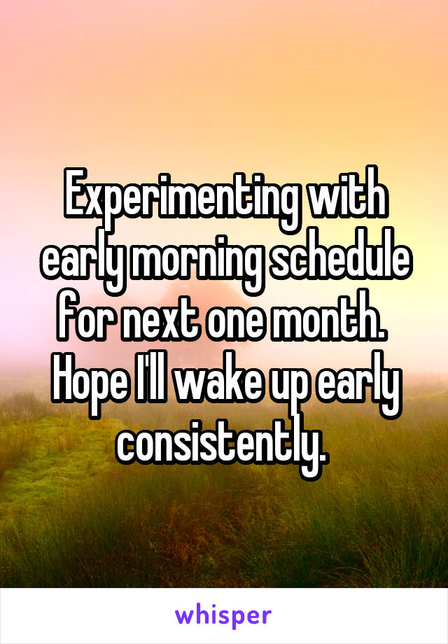 Experimenting with early morning schedule for next one month. 
Hope I'll wake up early consistently. 