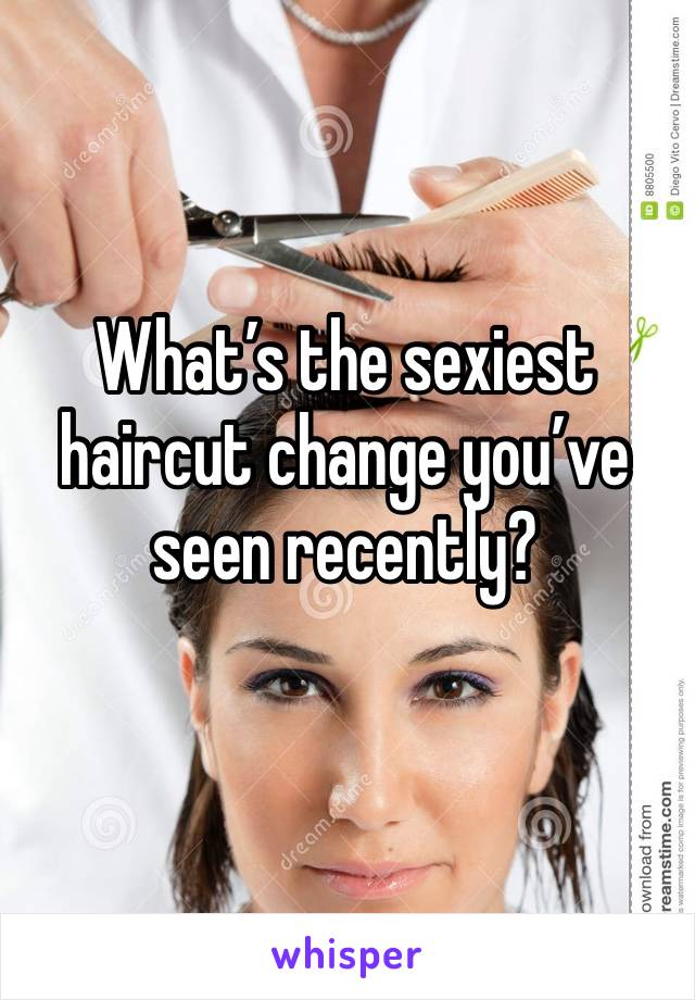 What’s the sexiest haircut change you’ve seen recently?