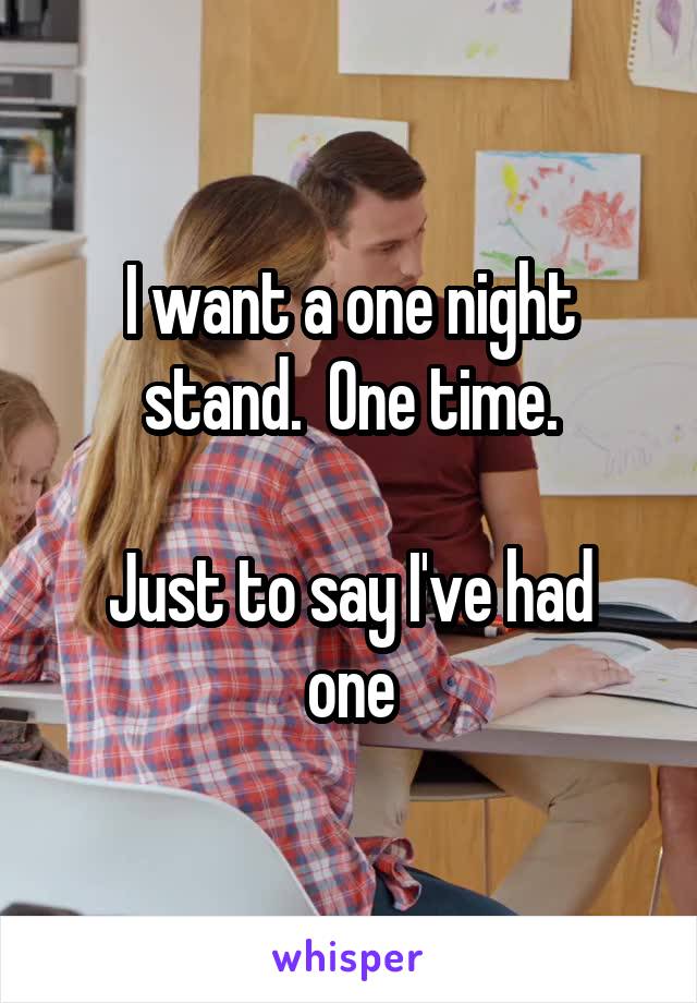 I want a one night stand.  One time.

Just to say I've had one