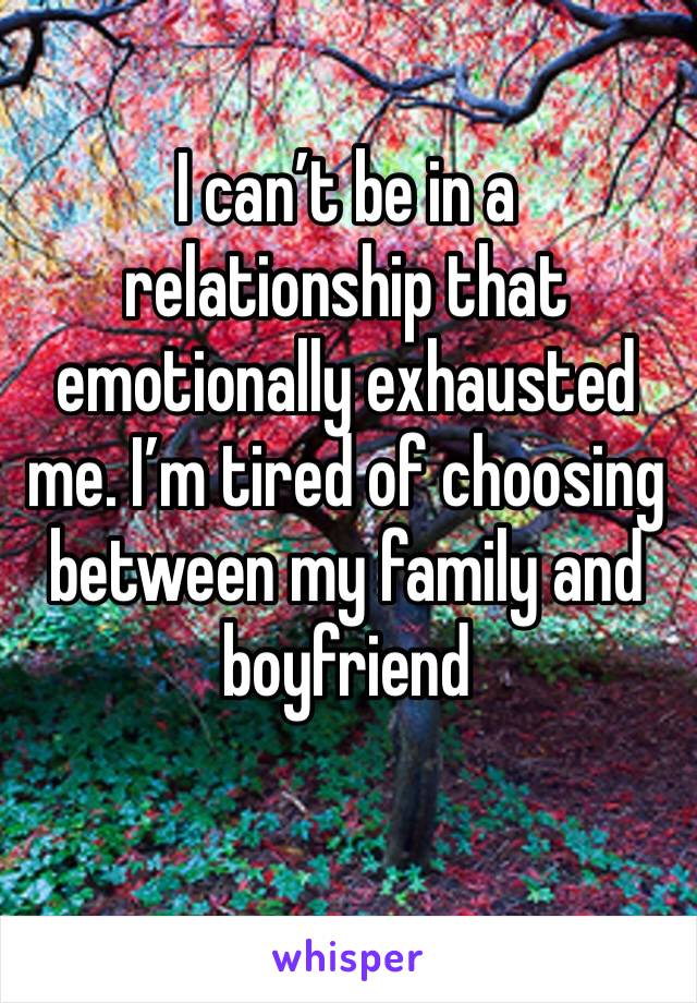 I can’t be in a relationship that emotionally exhausted me. I’m tired of choosing between my family and boyfriend 