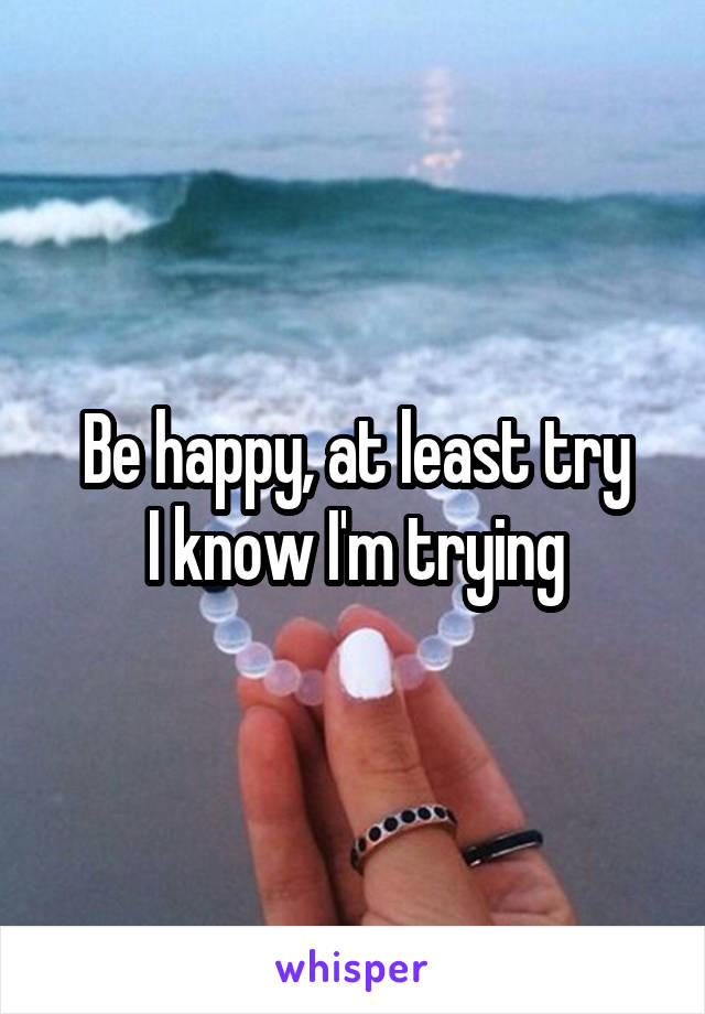 Be happy, at least try
I know I'm trying