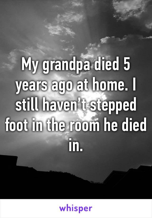 My grandpa died 5 years ago at home. I still haven’t stepped foot in the room he died in.