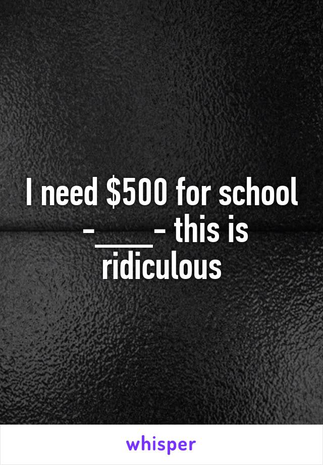 I need $500 for school
 -___- this is ridiculous