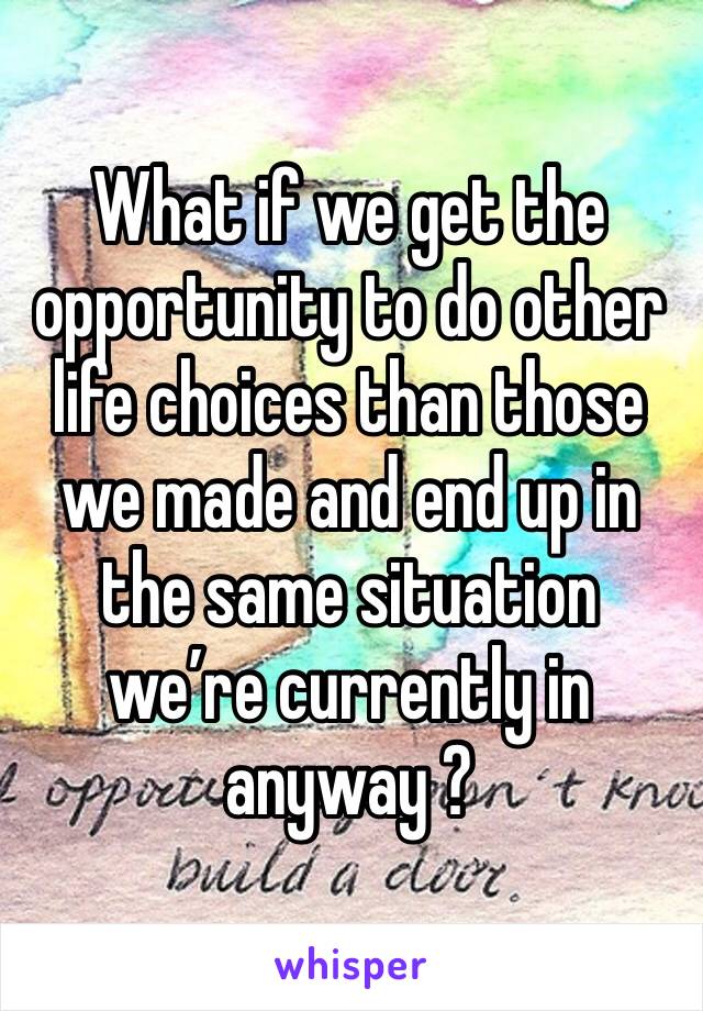 What if we get the opportunity to do other life choices than those we made and end up in the same situation we’re currently in anyway ?