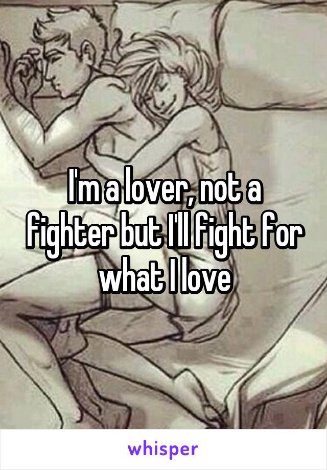 I'm a lover, not a fighter but I'll fight for what I love