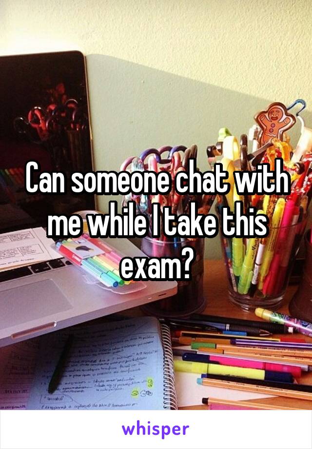 Can someone chat with me while I take this exam?