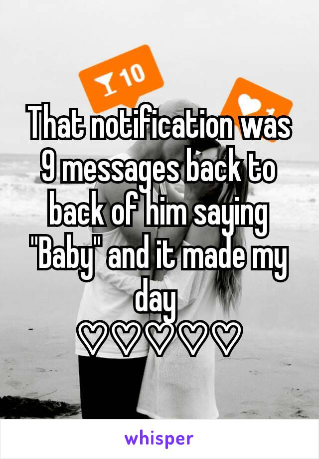 That notification was 9 messages back to back of him saying "Baby" and it made my day 
♡♡♡♡♡