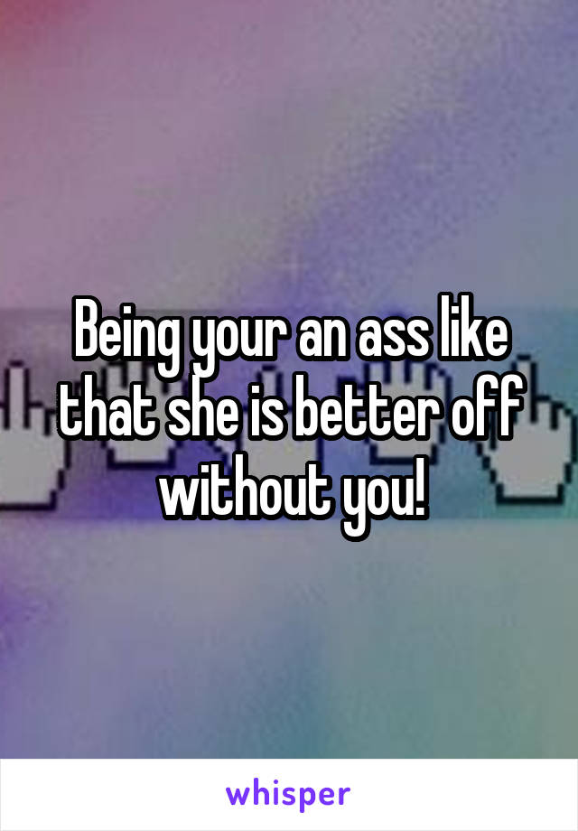 Being your an ass like that she is better off without you!