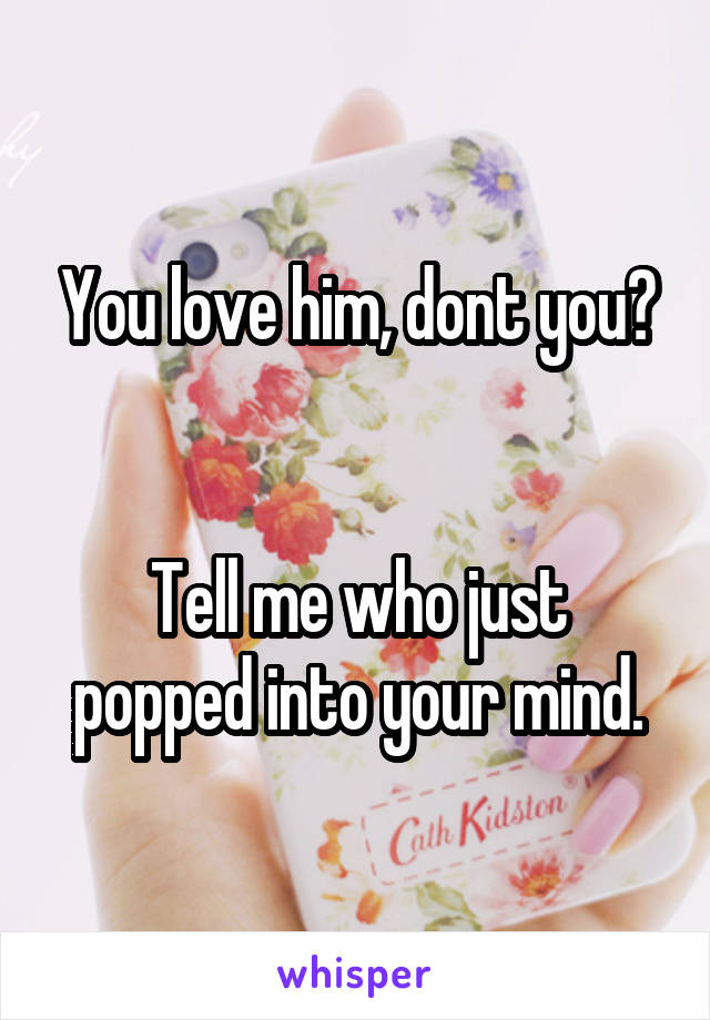 You love him, dont you?


Tell me who just popped into your mind.