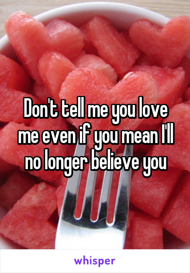 Don't tell me you love me even if you mean I'll no longer believe you