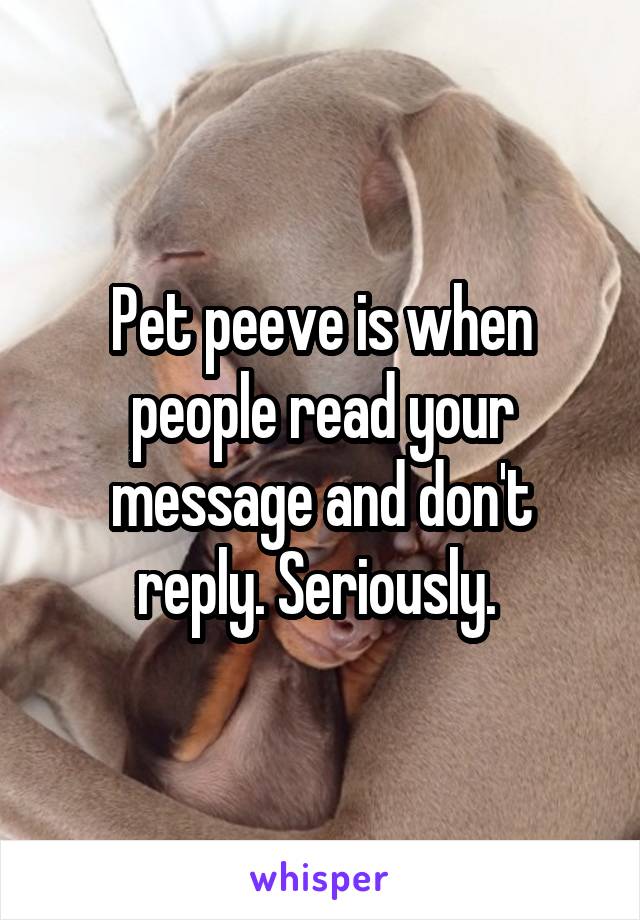 Pet peeve is when people read your message and don't reply. Seriously. 